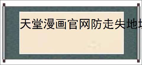 天堂漫画官网防走失地址是什么