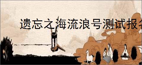 遗忘之海流浪号测试报名常见问题怎么解决