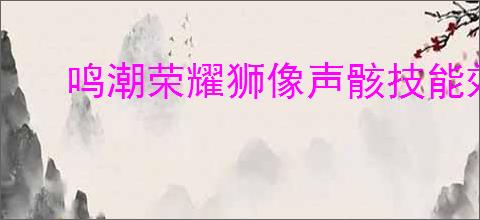 鸣潮荣耀狮像声骸技能效果是什么