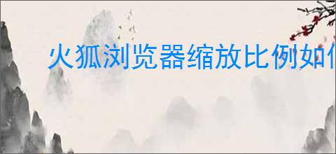 火狐浏览器缩放比例如何设置