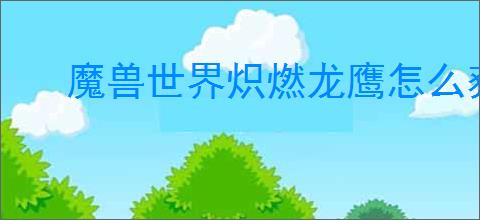 魔兽世界炽燃龙鹰怎么获得