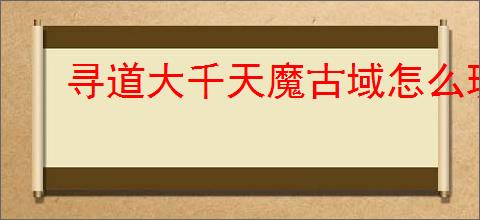 寻道大千天魔古域怎么玩