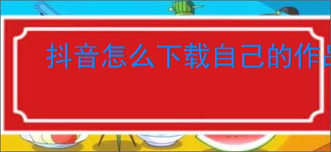 抖音怎么下载自己的作品