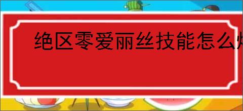 绝区零爱丽丝技能怎么爆料