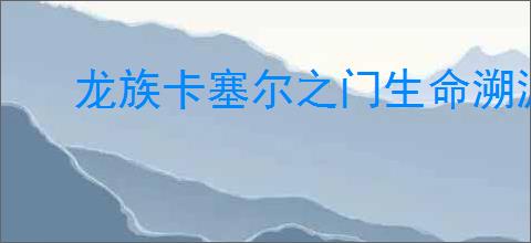 龙族卡塞尔之门生命溯源之旅是什么