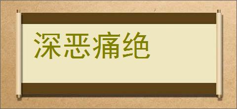 深恶痛绝的意思,及其含义,深恶痛绝基本解释