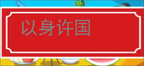 以身许国的意思,及其含义,以身许国基本解释