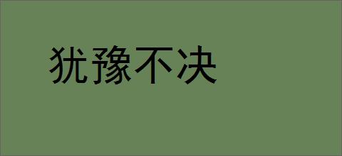 犹豫不决的意思,及其含义,犹豫不决基本解释