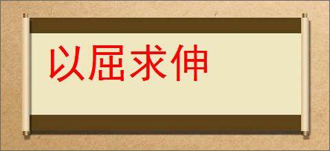 以屈求伸的意思,及其含义,以屈求伸基本解释