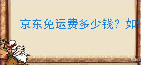 京东免运费多少钱？如何判断你的订单能否免运费？