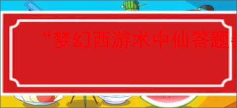 “梦幻西游术中仙答题器：全面解析术中仙答题答案”