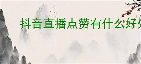 抖音直播点赞有什么好处？点赞如何提升直播效果？