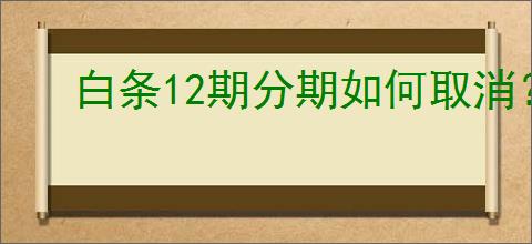 白条12期分期如何取消？取消步骤及注意事项