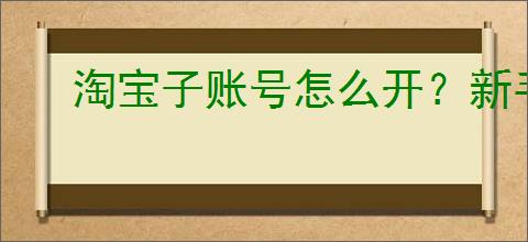 淘宝子账号怎么开？新手开店必知的步骤和技巧！