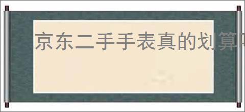 京东二手手表真的划算吗？购买二手手表需要注意哪些细节？