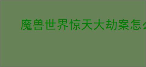 魔兽世界惊天大劫案怎么完成？详细任务攻略