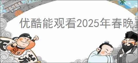 优酷能观看2025年春晚直播吗