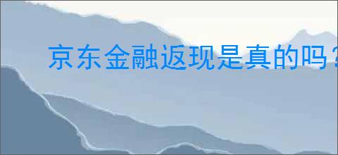 京东金融返现是真的吗？如何确保你的返现不会被忽视？