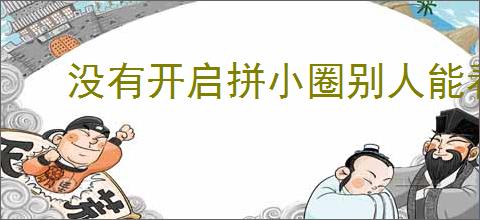 没有开启拼小圈别人能看到吗？如何保护个人隐私不被泄露？