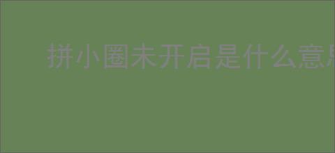 拼小圈未开启是什么意思？怎样确保信息不被他人查看？