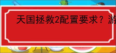 天国拯救2配置要求？游戏流畅运行全靠它