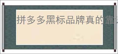 拼多多黑标品牌真的靠谱吗？如何辨别拼多多正品？