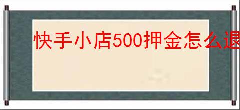 快手小店500押金怎么退？退押金的具体步骤是什么？