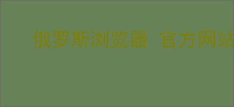 俄罗斯浏览器 官方网站 入口