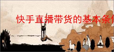 快手直播带货的基本条件是什么?新手必看的实用指南!