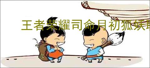 王者荣耀司命月初狐妖联动皮肤