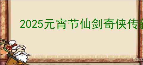 2025元宵节仙剑奇侠传新篇活动详情:独家奖励与玩法