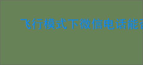 飞行模式下微信电话能否接通?详细解答与影响因素分析