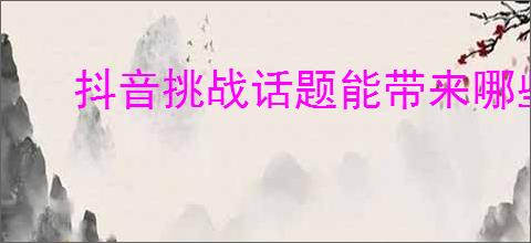 抖音挑战话题能带来哪些好处