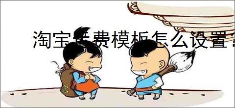 淘宝运费模板怎么设置？详细步骤与技巧分享！