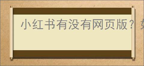 小红书有没有网页版？如何访问小红书的网站？