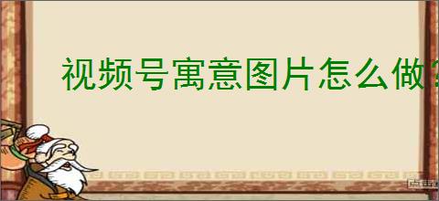 视频号寓意图片怎么做？过年必备财神寓意图片制作教程