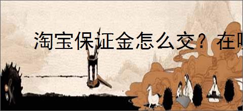 淘宝保证金怎么交？在哪里缴纳押金?