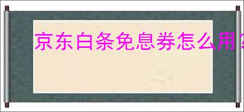 京东白条免息券怎么用?怎么使用京东白条免息券?