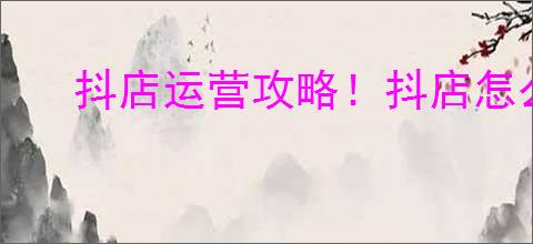 抖店运营攻略！抖店怎么看别人商家数据？