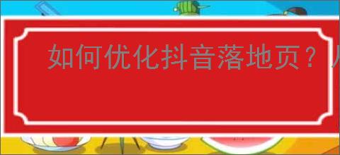 如何优化抖音落地页?从设计到内容布局的全面指南!