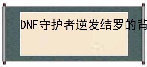 DNF守护者逆发结罗的背景是什么