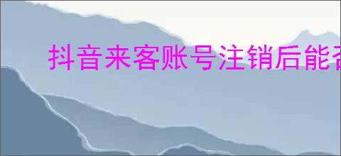 抖音来客账号注销后能否重新注册？