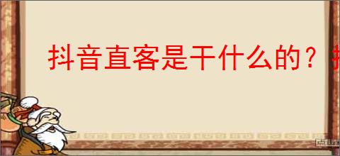 抖音直客是干什么的？抖音直客新的创作与合作模式