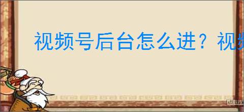 视频号后台怎么进?视频号直播后台使用指南