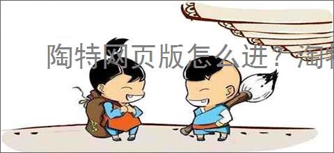 陶特网页版怎么进？淘特网页版新兴购物电商平台