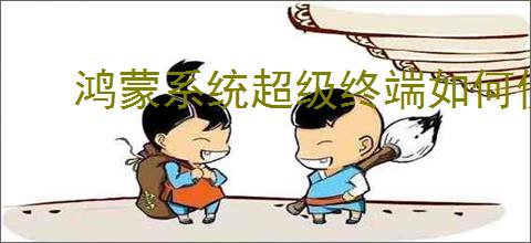 鸿蒙系统超级终端如何使用添加