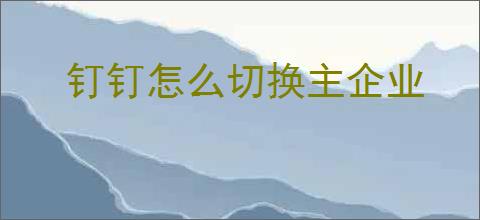 钉钉怎么切换主企业