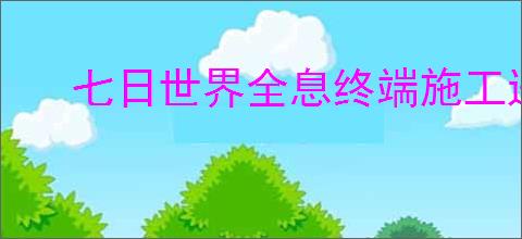 七日世界全息终端施工进度为0怎么办