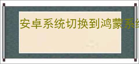 安卓系统切换到鸿蒙系统要注意什么
