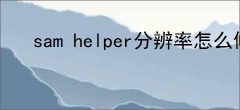 sam helper分辨率怎么修改